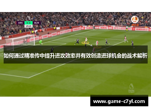 如何通过精准传中提升进攻效率并有效创造进球机会的战术解析