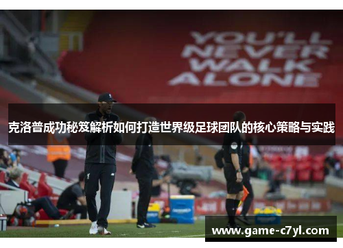 克洛普成功秘笈解析如何打造世界级足球团队的核心策略与实践