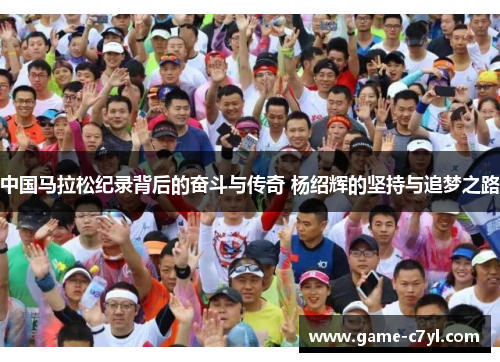 中国马拉松纪录背后的奋斗与传奇 杨绍辉的坚持与追梦之路