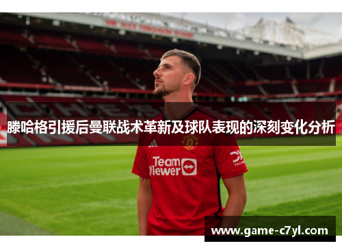 滕哈格引援后曼联战术革新及球队表现的深刻变化分析