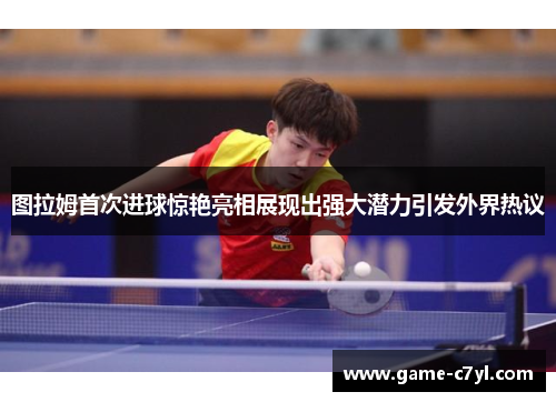 图拉姆首次进球惊艳亮相展现出强大潜力引发外界热议