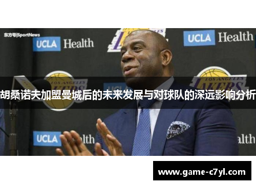 胡桑诺夫加盟曼城后的未来发展与对球队的深远影响分析