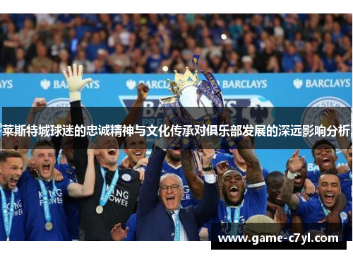 莱斯特城球迷的忠诚精神与文化传承对俱乐部发展的深远影响分析