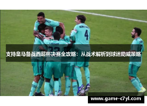 支持皇马备战西超杯决赛全攻略：从战术解析到球迷助威策略
