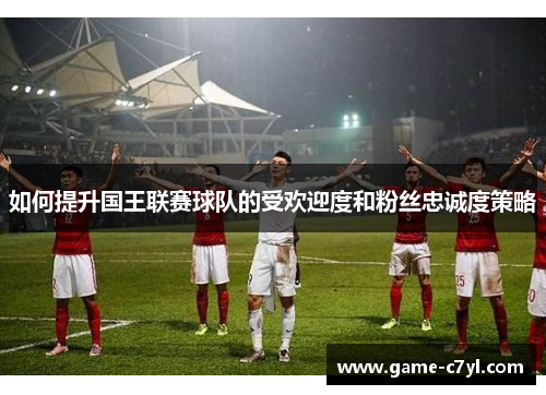 如何提升国王联赛球队的受欢迎度和粉丝忠诚度策略