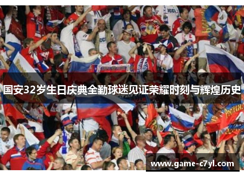 国安32岁生日庆典全勤球迷见证荣耀时刻与辉煌历史