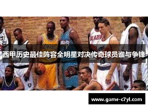 西甲历史最佳阵容全明星对决传奇球员谁与争锋