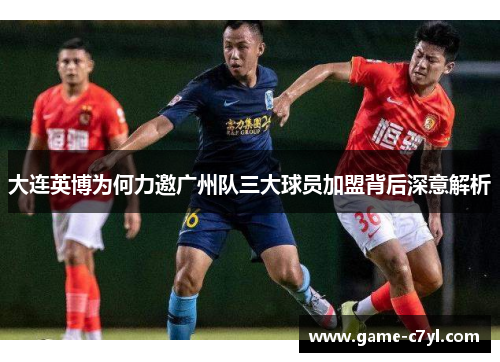 大连英博为何力邀广州队三大球员加盟背后深意解析