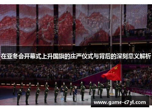 在亚冬会开幕式上升国旗的庄严仪式与背后的深刻意义解析