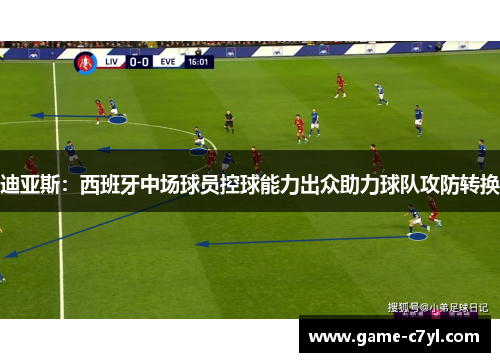迪亚斯：西班牙中场球员控球能力出众助力球队攻防转换