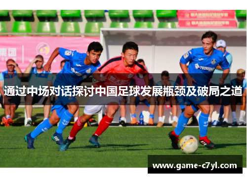 通过中场对话探讨中国足球发展瓶颈及破局之道