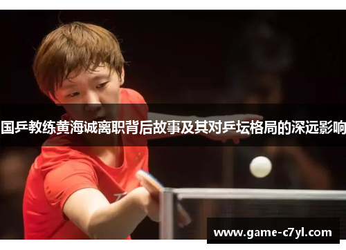 国乒教练黄海诚离职背后故事及其对乒坛格局的深远影响