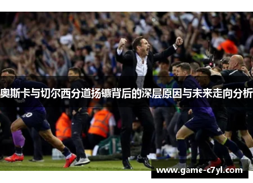 奥斯卡与切尔西分道扬镳背后的深层原因与未来走向分析