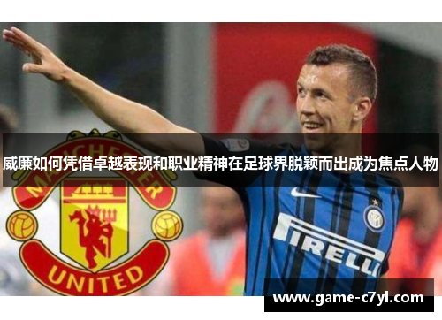 威廉如何凭借卓越表现和职业精神在足球界脱颖而出成为焦点人物