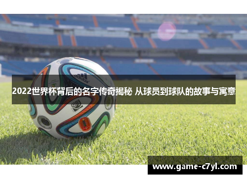 2022世界杯背后的名字传奇揭秘 从球员到球队的故事与寓意