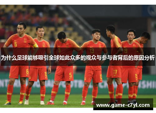 为什么足球能够吸引全球如此众多的观众与参与者背后的原因分析
