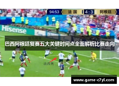 巴西阿根廷复赛五大关键时间点全面解析比赛走向